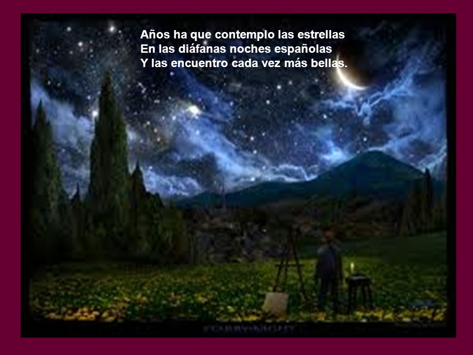 Años ha que contemplo las estrellas En las diáfanas noches españolas Y las encuentro cada vez más bellas.
