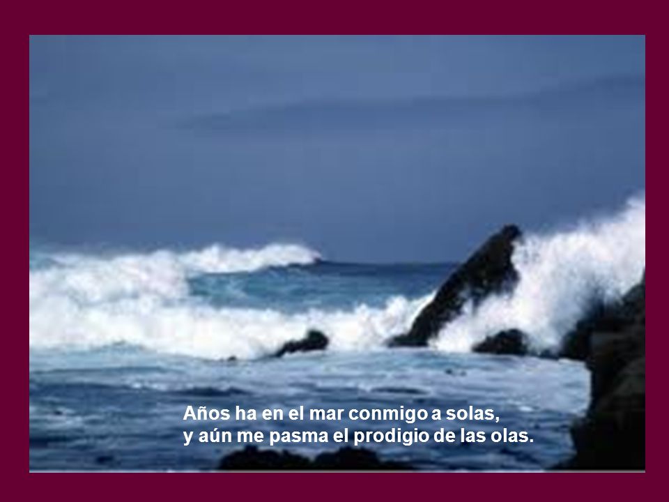Años ha en el mar conmigo a solas, y aún me pasma el prodigio de las olas.