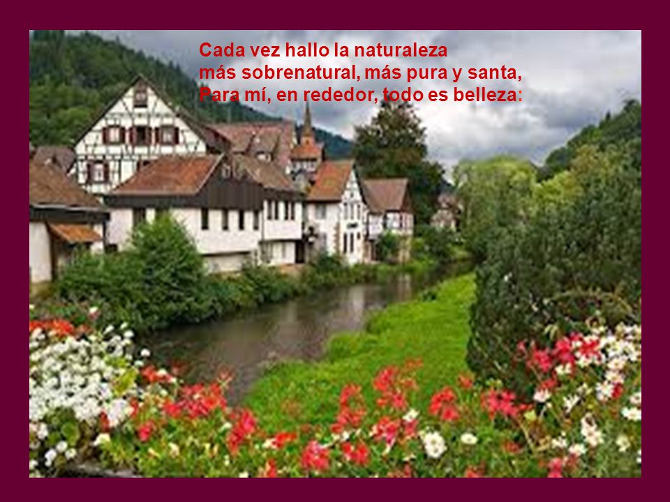 Cada vez hallo la naturaleza más sobrenatural, más pura y santa, Para mí, en rededor, todo es belleza: