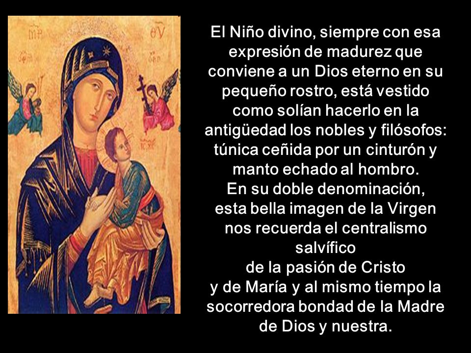 El Niño divino, siempre con esa expresión de madurez que conviene a un Dios eterno en su pequeño rostro, está vestido como solían hacerlo en la antigüedad los nobles y filósofos: túnica ceñida por un cinturón y manto echado al hombro.