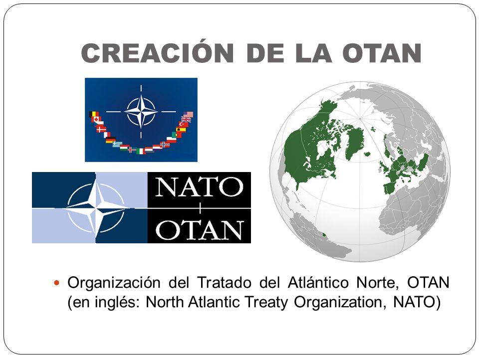 CREACIÓN DE LA OTAN Organización del Tratado del Atlántico Norte, OTAN (en inglés: North Atlantic Treaty Organization, NATO)