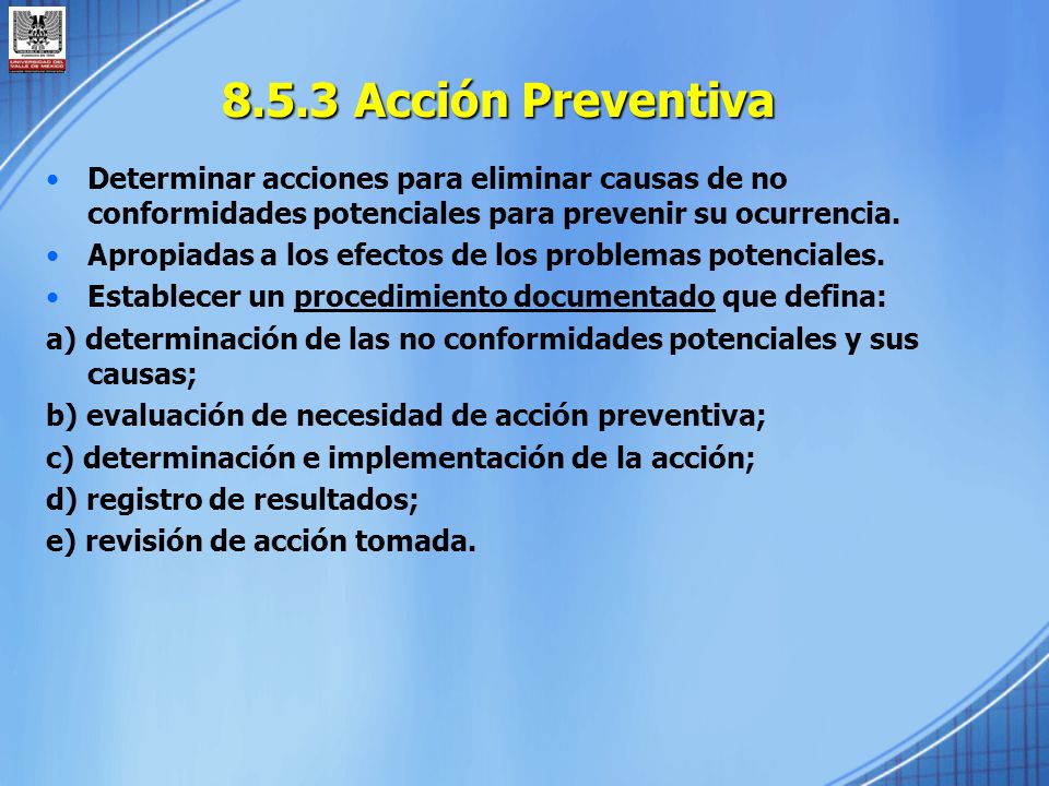 8.5.3 Acción Preventiva Determinar acciones para eliminar causas de no conformidades potenciales para prevenir su ocurrencia.