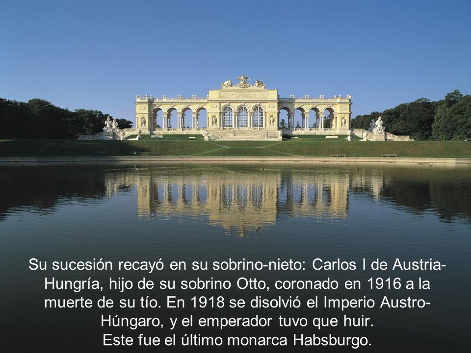 Su sucesión recayó en su sobrino-nieto: Carlos I de Austria-Hungría, hijo de su sobrino Otto, coronado en 1916 a la muerte de su tío.