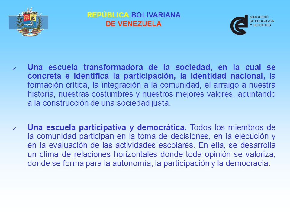 Una escuela transformadora de la sociedad, en la cual se concreta e identifica la participación, la identidad nacional, la formación crítica, la integración a la comunidad, el arraigo a nuestra historia, nuestras costumbres y nuestros mejores valores, apuntando a la construcción de una sociedad justa.