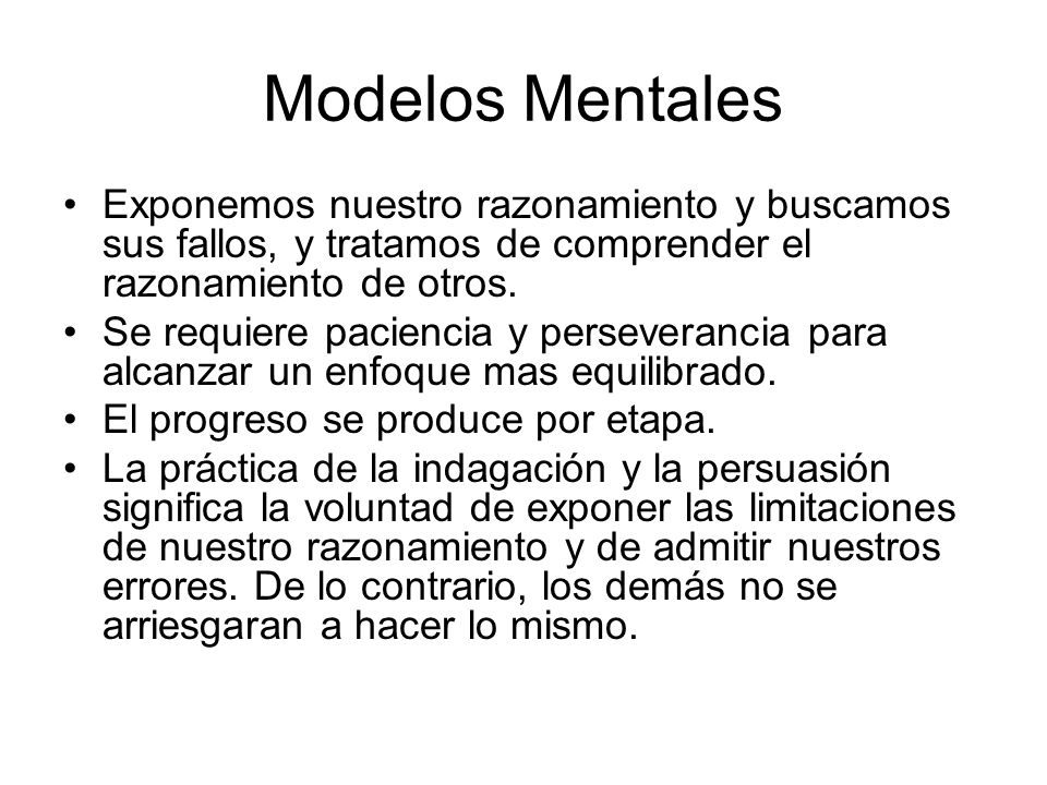 Modelos Mentales Exponemos nuestro razonamiento y buscamos sus fallos, y tratamos de comprender el razonamiento de otros.