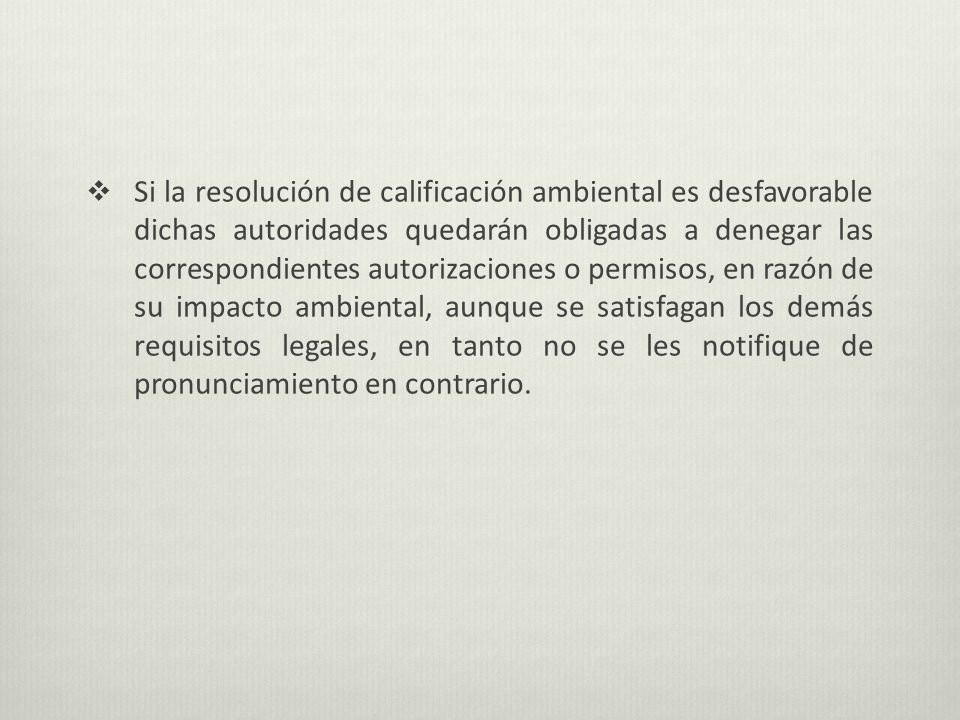 Si la resolución de calificación ambiental es desfavorable dichas autoridades quedarán obligadas a denegar las correspondientes autorizaciones o permisos, en razón de su impacto ambiental, aunque se satisfagan los demás requisitos legales, en tanto no se les notifique de pronunciamiento en contrario.