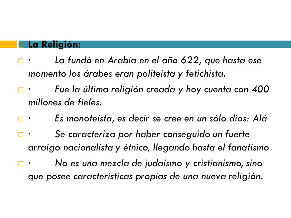 La Religión: · La fundó en Arabia en el año 622, que hasta ese momento los árabes eran politeísta y fetichista.