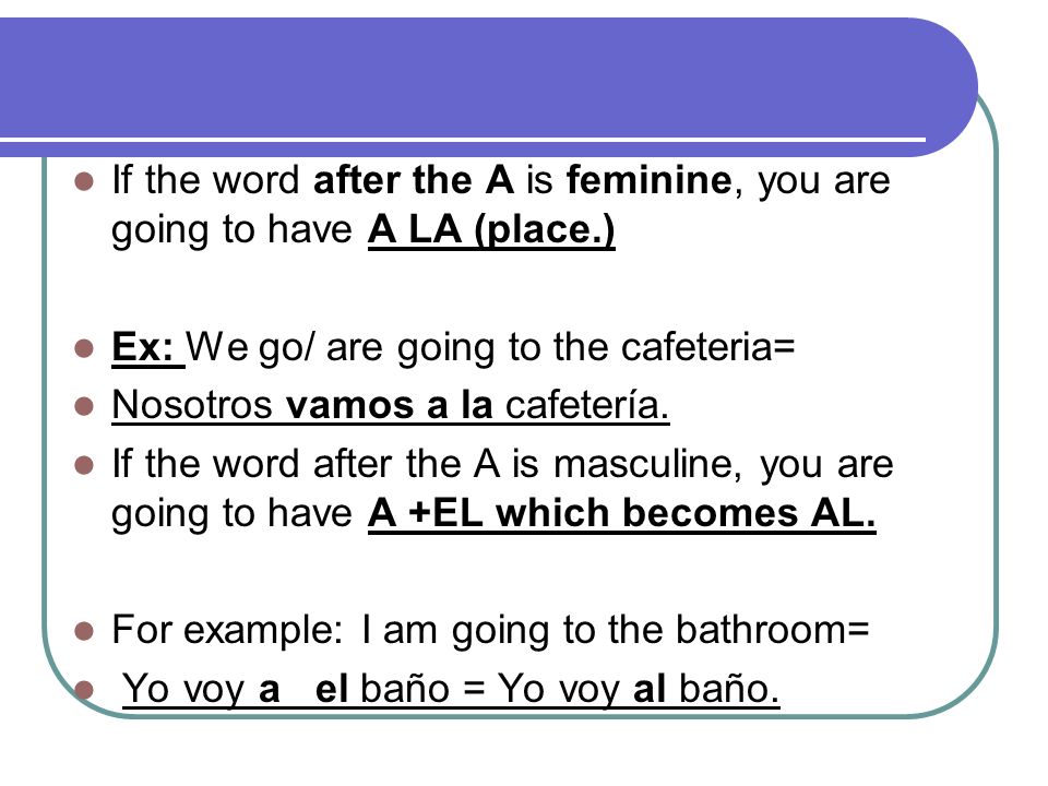 If the word after the A is feminine, you are going to have A LA (place