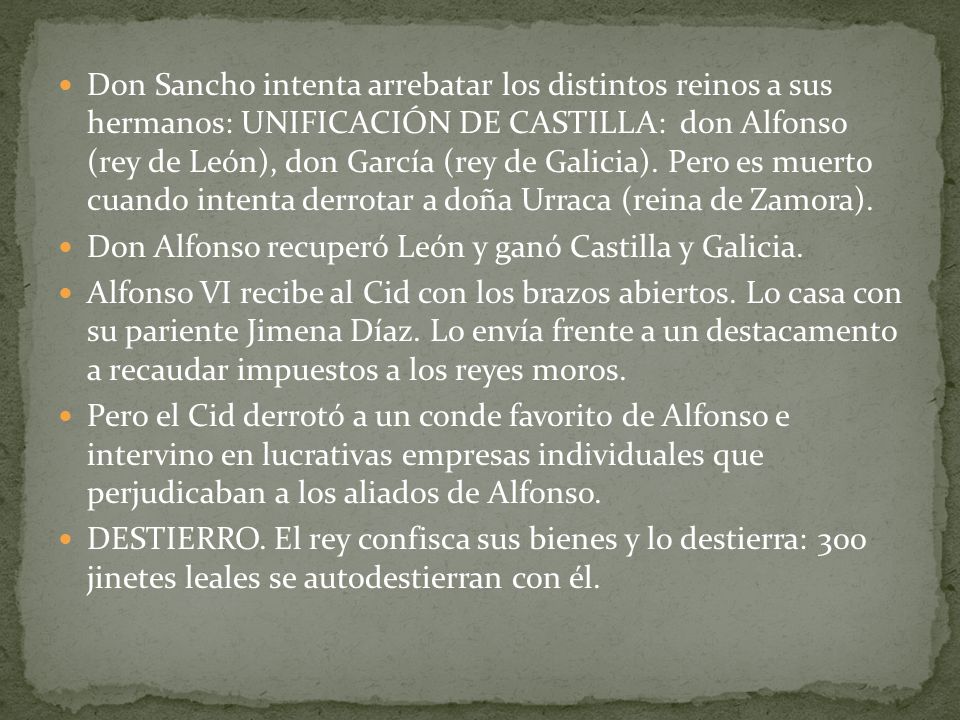 Don Sancho intenta arrebatar los distintos reinos a sus hermanos: UNIFICACIÓN DE CASTILLA: don Alfonso (rey de León), don García (rey de Galicia). Pero es muerto cuando intenta derrotar a doña Urraca (reina de Zamora).