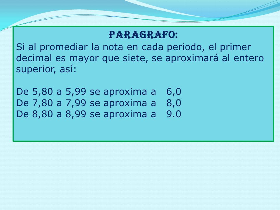 PARAGRAFO: Si al promediar la nota en cada periodo, el primer decimal es mayor que siete, se aproximará al entero superior, así: