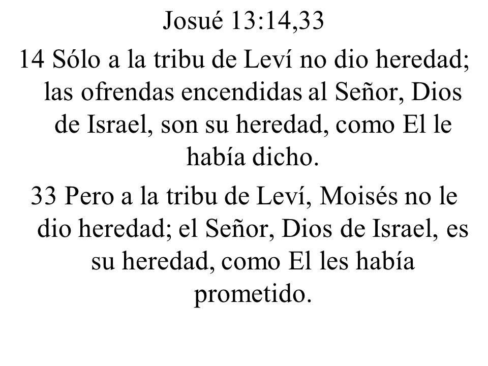 Josué 13:14,33 14 Sólo a la tribu de Leví no dio heredad; las ofrendas encendidas al Señor, Dios de Israel, son su heredad, como El le había dicho.