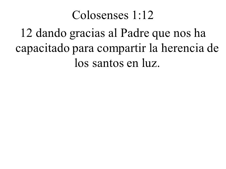 Colosenses 1:12 12 dando gracias al Padre que nos ha capacitado para compartir la herencia de los santos en luz.
