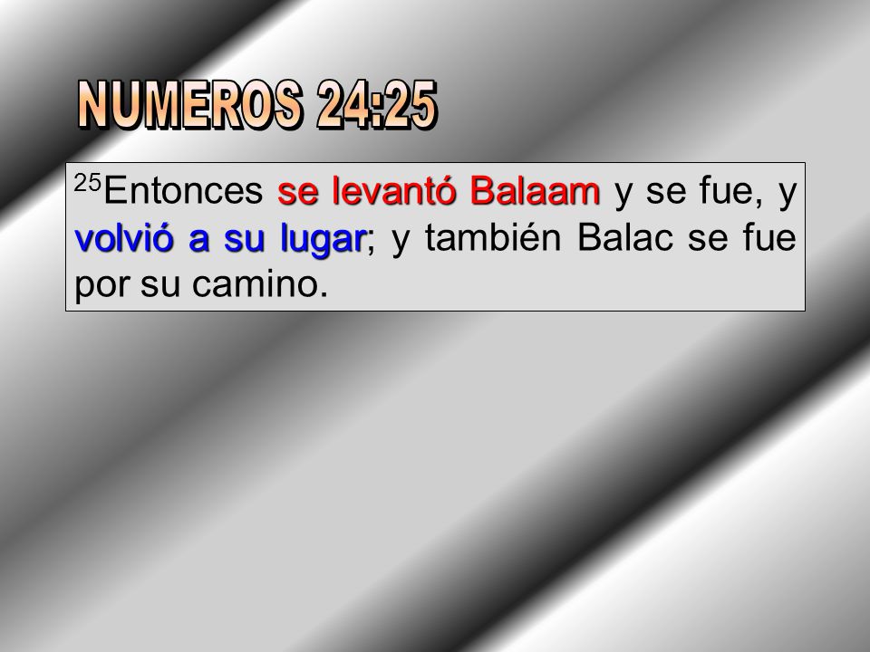 NUMEROS 24:25 25Entonces se levantó Balaam y se fue, y volvió a su lugar; y también Balac se fue por su camino.