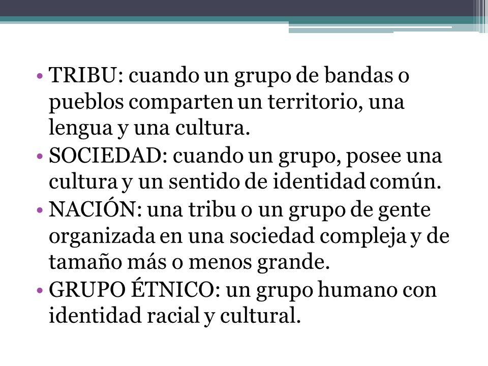 TRIBU: cuando un grupo de bandas o pueblos comparten un territorio, una lengua y una cultura.