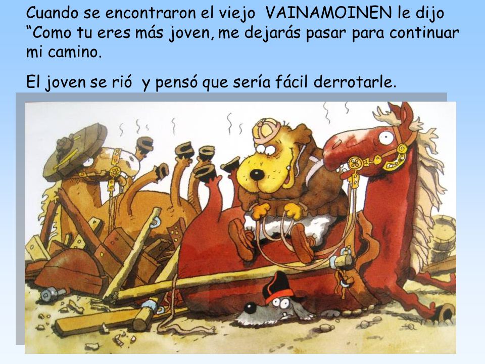 Cuando se encontraron el viejo VAINAMOINEN le dijo Como tu eres más joven, me dejarás pasar para continuar mi camino.