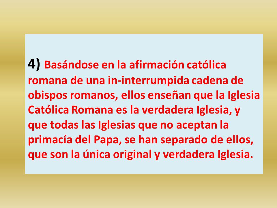 4) Basándose en la afirmación católica romana de una in-interrumpida cadena de obispos romanos, ellos enseñan que la Iglesia Católica Romana es la verdadera Iglesia, y que todas las Iglesias que no aceptan la primacía del Papa, se han separado de ellos, que son la única original y verdadera Iglesia.