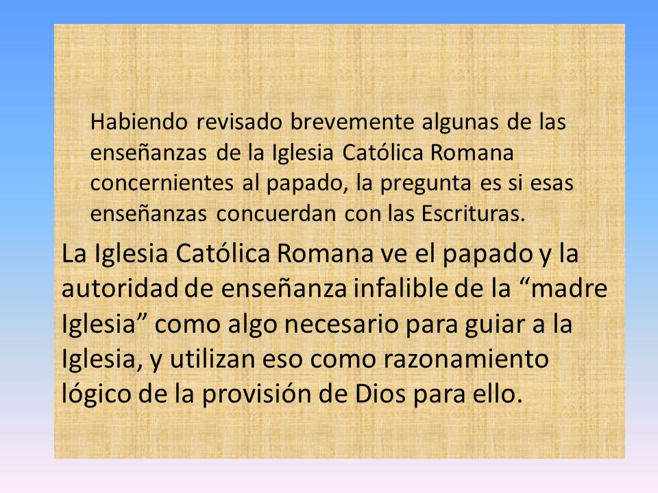 Habiendo revisado brevemente algunas de las enseñanzas de la Iglesia Católica Romana concernientes al papado, la pregunta es si esas enseñanzas concuerdan con las Escrituras.