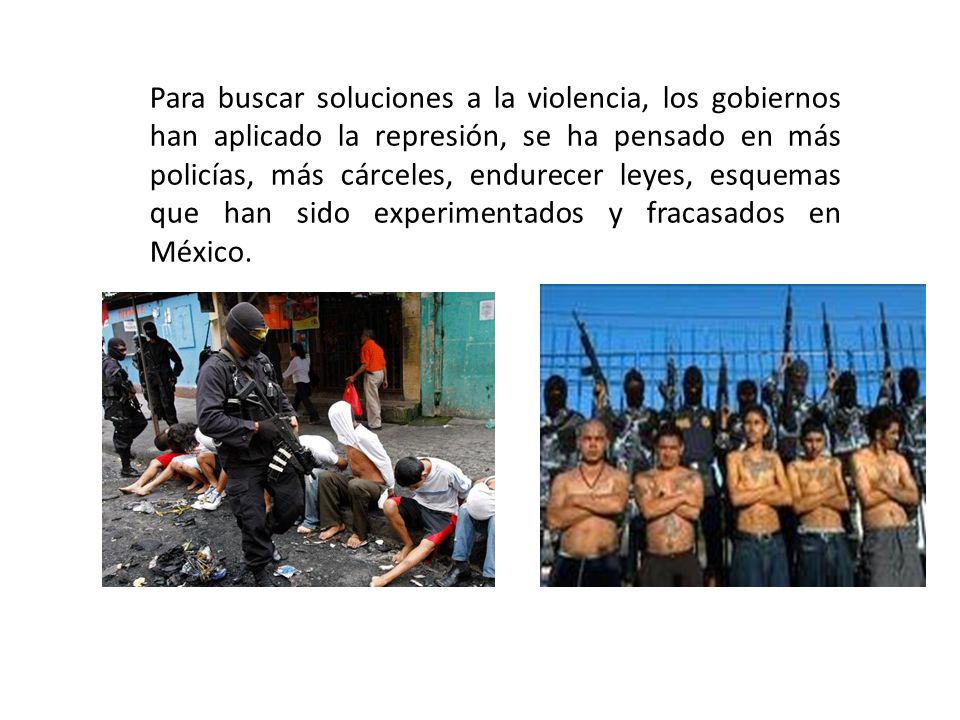 Para buscar soluciones a la violencia, los gobiernos han aplicado la represión, se ha pensado en más policías, más cárceles, endurecer leyes, esquemas que han sido experimentados y fracasados en México.