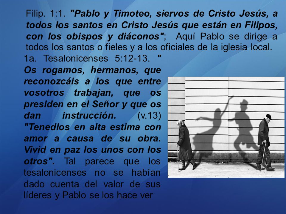 Filip. 1:1. Pablo y Timoteo, siervos de Cristo Jesús, a todos los santos en Cristo Jesús que están en Filipos, con los obispos y diáconos ; Aquí Pablo se dirige a todos los santos o fieles y a los oficiales de la iglesia local.