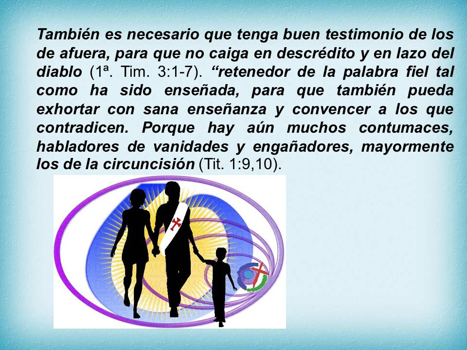 También es necesario que tenga buen testimonio de los de afuera, para que no caiga en descrédito y en lazo del diablo (1ª.