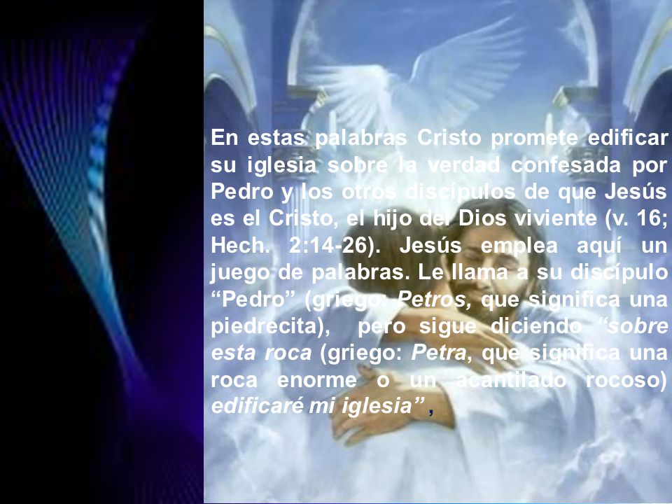 En estas palabras Cristo promete edificar su iglesia sobre la verdad confesada por Pedro y los otros discípulos de que Jesús es el Cristo, el hijo del Dios viviente (v.