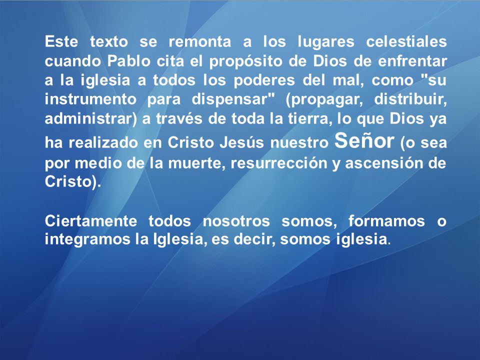Este texto se remonta a los lugares celestiales cuando Pablo cita el propósito de Dios de enfrentar a la iglesia a todos los poderes del mal, como su instrumento para dispensar (propagar, distribuir, administrar) a través de toda la tierra, lo que Dios ya ha realizado en Cristo Jesús nuestro Señor (o sea por medio de la muerte, resurrección y ascensión de Cristo).