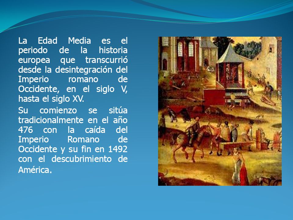 La Edad Media es el periodo de la historia europea que transcurrió desde la desintegración del Imperio romano de Occidente, en el siglo V, hasta el siglo XV.
