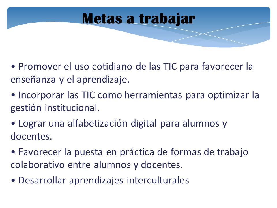 Metas a trabajar • Promover el uso cotidiano de las TIC para favorecer la enseñanza y el aprendizaje.