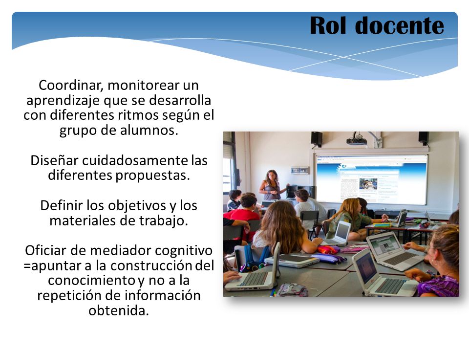 Rol docente Coordinar, monitorear un aprendizaje que se desarrolla con diferentes ritmos según el grupo de alumnos.