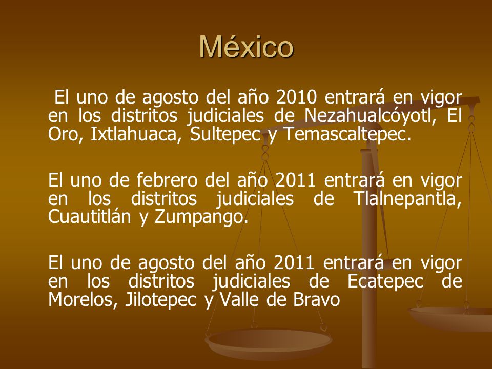 México El uno de agosto del año 2010 entrará en vigor en los distritos judiciales de Nezahualcóyotl, El Oro, Ixtlahuaca, Sultepec y Temascaltepec.