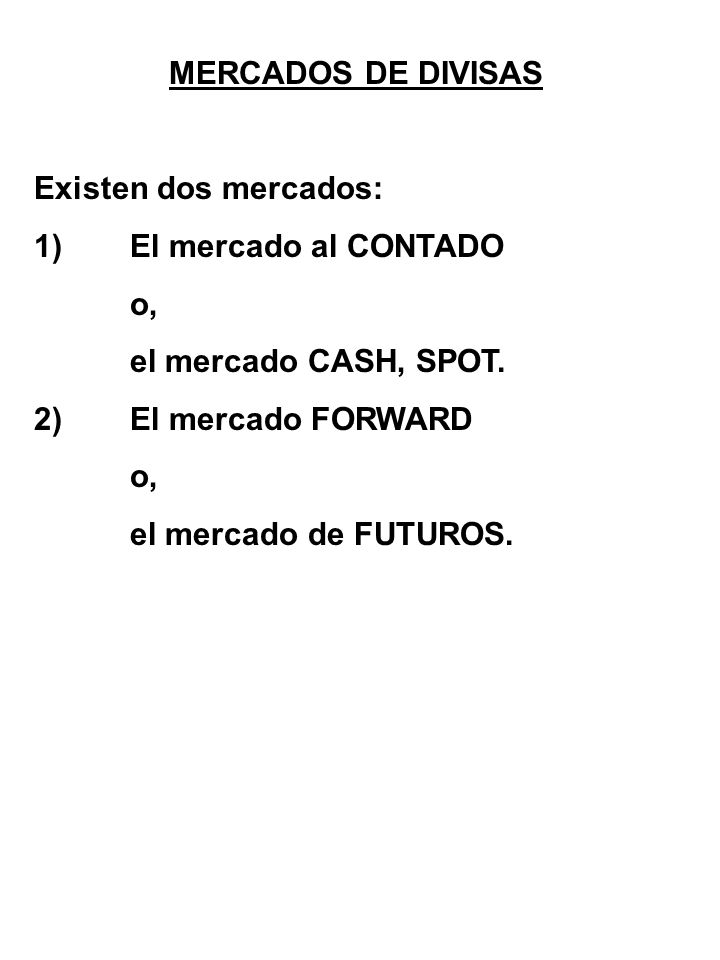 MERCADOS DE DIVISAS Existen dos mercados: 1) El mercado al CONTADO. o, el mercado CASH, SPOT. 2) El mercado FORWARD.