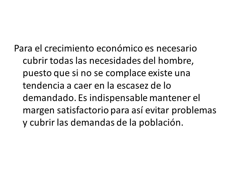Para el crecimiento económico es necesario cubrir todas las necesidades del hombre, puesto que si no se complace existe una tendencia a caer en la escasez de lo demandado.