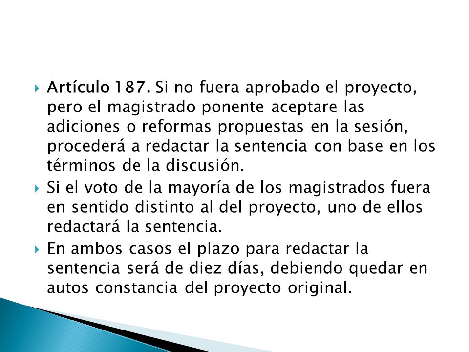 Artículo 187. Si no fuera aprobado el proyecto, pero el magistrado ponente aceptare las adiciones o reformas propuestas en la sesión, procederá a redactar la sentencia con base en los términos de la discusión.