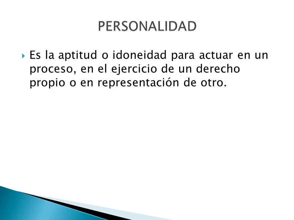 PERSONALIDAD Es la aptitud o idoneidad para actuar en un proceso, en el ejercicio de un derecho propio o en representación de otro.