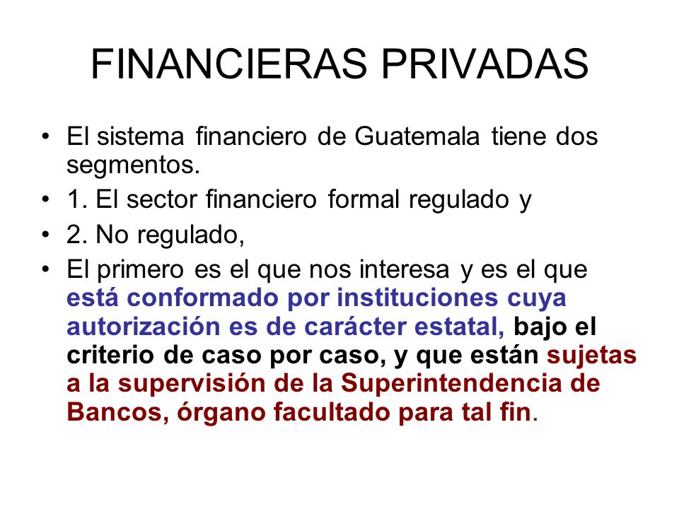 FINANCIERAS PRIVADAS El sistema financiero de Guatemala tiene dos segmentos. 1. El sector financiero formal regulado y.