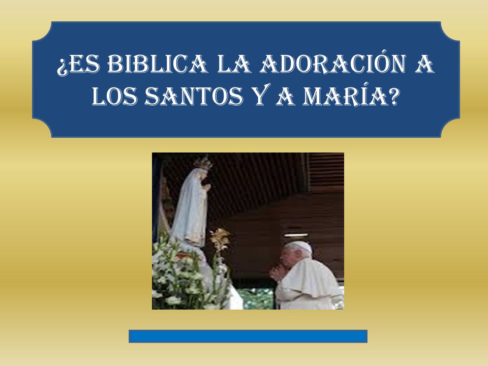 ¿es Biblica la adoración a los santos y a maría