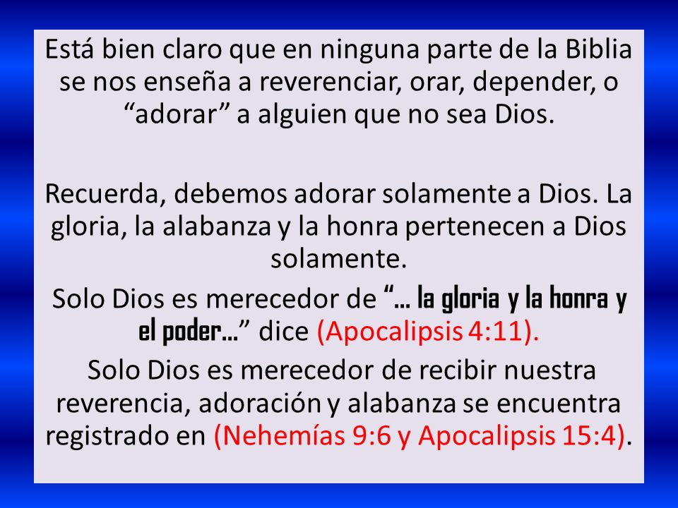 Está bien claro que en ninguna parte de la Biblia se nos enseña a reverenciar, orar, depender, o adorar a alguien que no sea Dios.