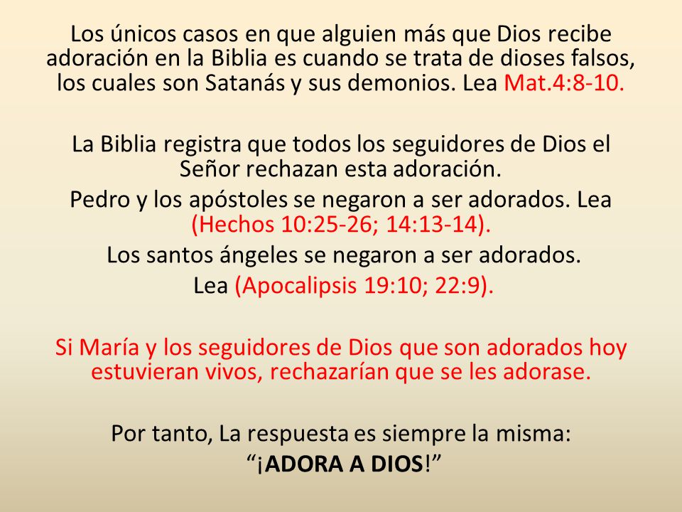 Los únicos casos en que alguien más que Dios recibe adoración en la Biblia es cuando se trata de dioses falsos, los cuales son Satanás y sus demonios.
