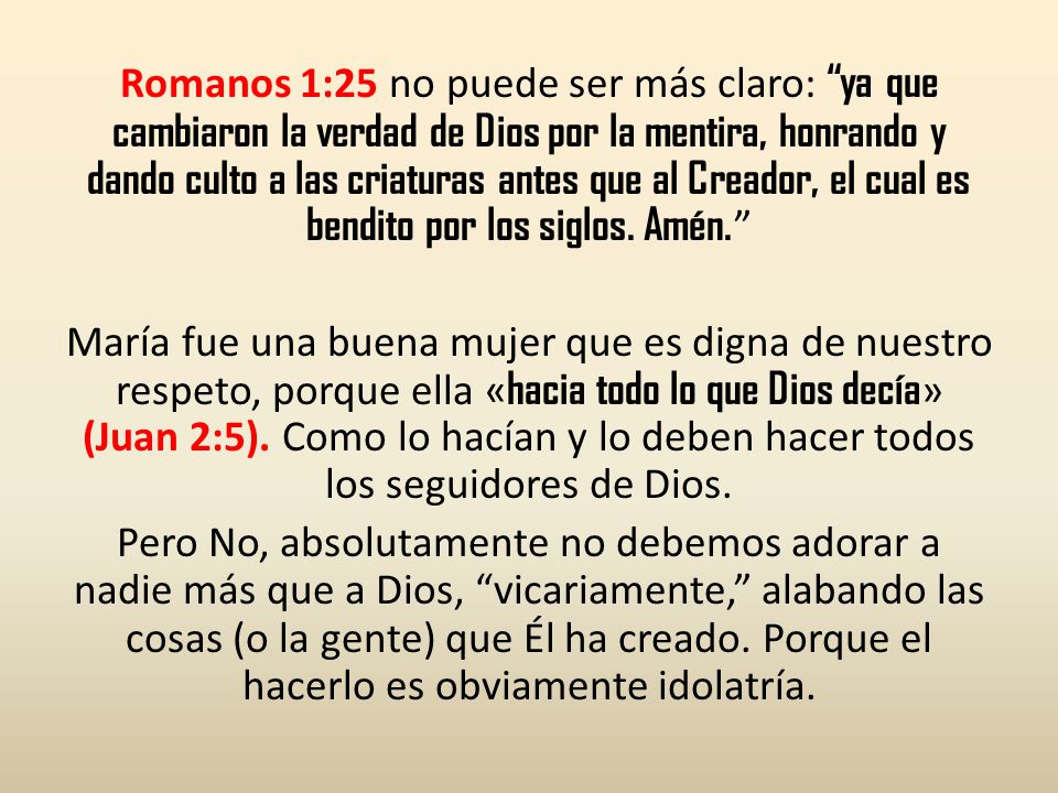 Romanos 1:25 no puede ser más claro: ya que cambiaron la verdad de Dios por la mentira, honrando y dando culto a las criaturas antes que al Creador, el cual es bendito por los siglos.