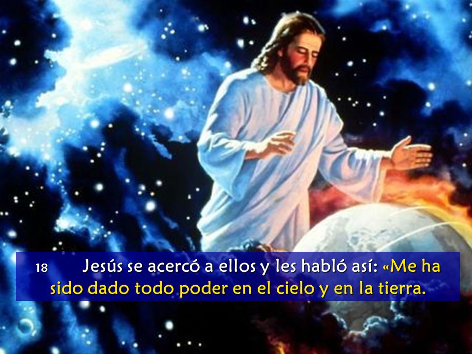18 Jesús se acercó a ellos y les habló así: «Me ha sido dado todo poder en el cielo y en la tierra.