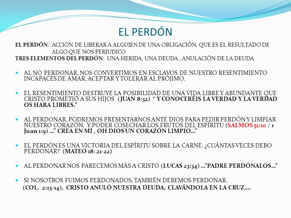 EL PERDÓN EL PERDÓN: ACCIÓN DE LIBERAR A ALGUIEN DE UNA OBLIGACIÓN, QUE ES EL RESULTADO DE. ALGO QUE NOS PERJUDICO.