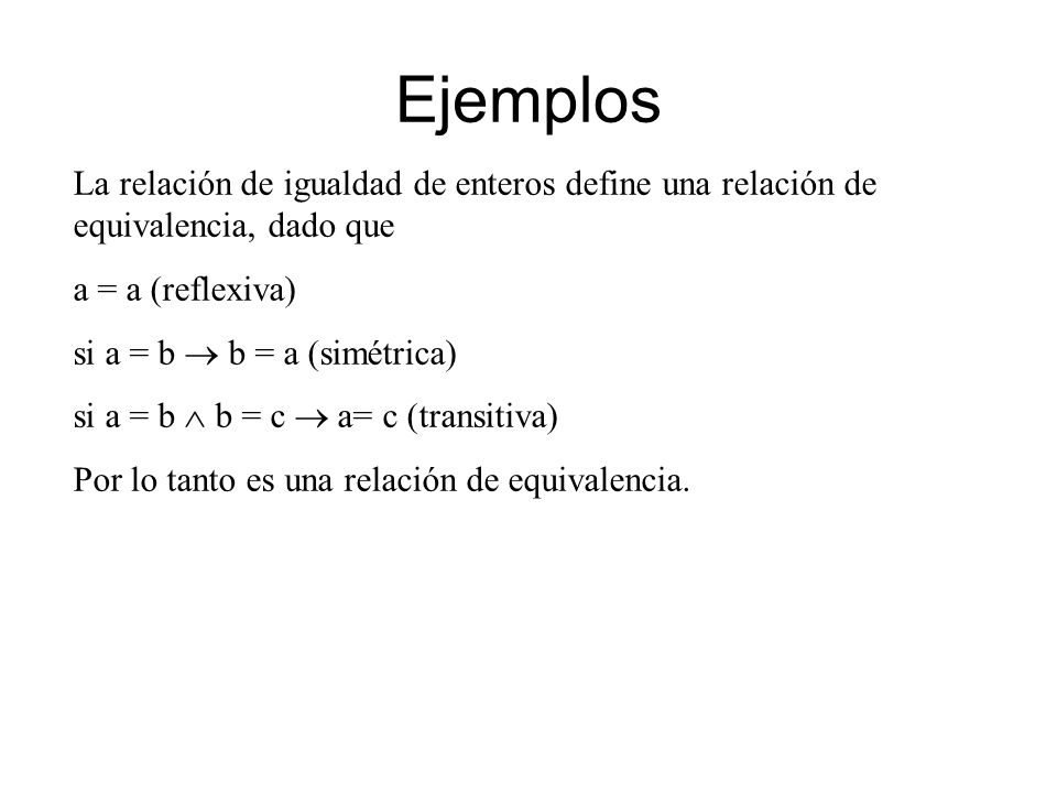 Ejemplos La relación de igualdad de enteros define una relación de equivalencia, dado que. a = a (reflexiva)