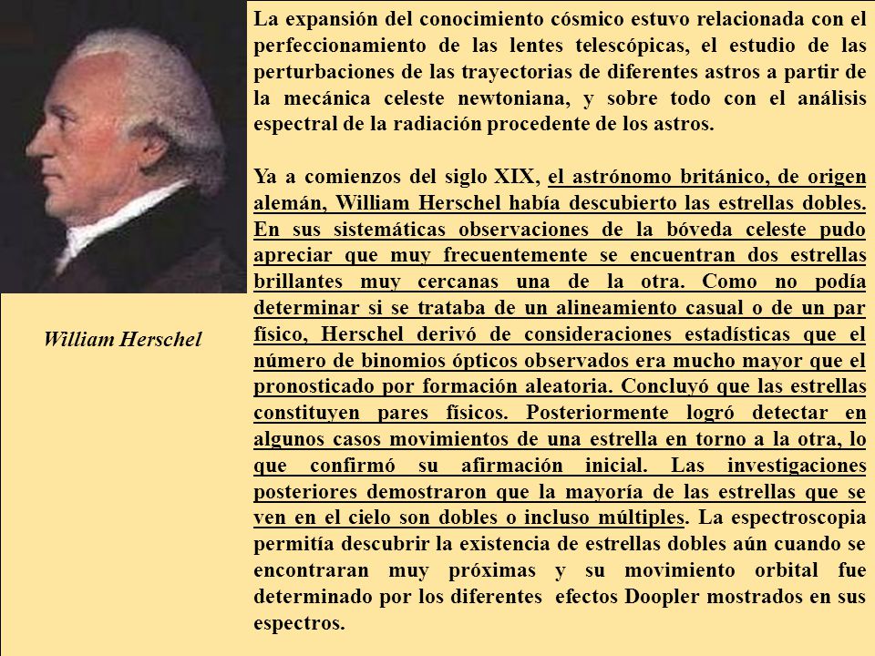 La expansión del conocimiento cósmico estuvo relacionada con el perfeccionamiento de las lentes telescópicas, el estudio de las perturbaciones de las trayectorias de diferentes astros a partir de la mecánica celeste newtoniana, y sobre todo con el análisis espectral de la radiación procedente de los astros.
