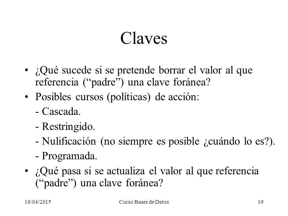 Claves ¿Qué sucede si se pretende borrar el valor al que referencia ( padre ) una clave foránea Posibles cursos (políticas) de acción: