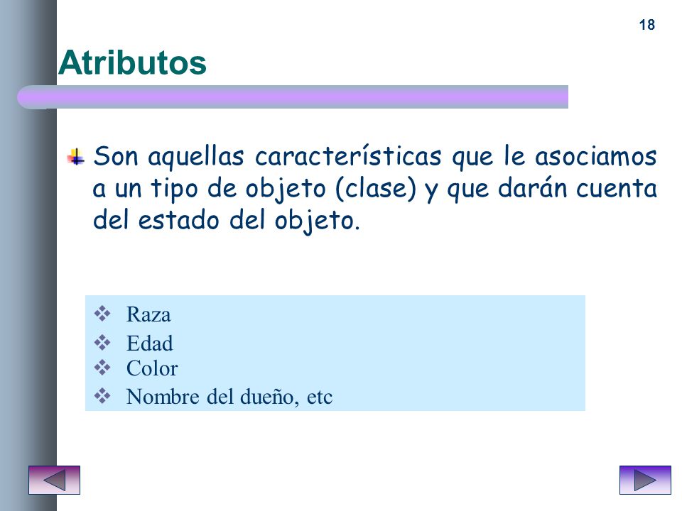 Atributos Son aquellas características que le asociamos a un tipo de objeto (clase) y que darán cuenta del estado del objeto.