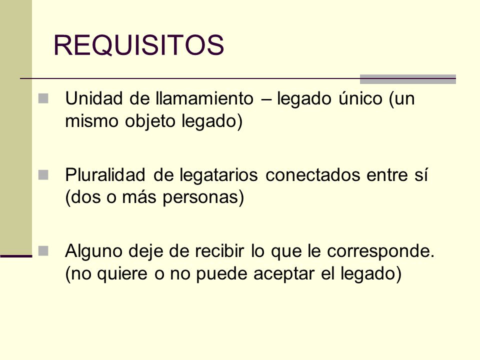REQUISITOS Unidad de llamamiento – legado único (un mismo objeto legado) Pluralidad de legatarios conectados entre sí (dos o más personas)