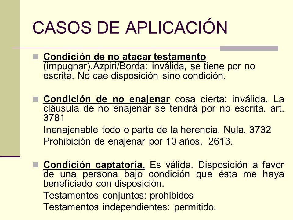 CASOS DE APLICACIÓN Condición de no atacar testamento (impugnar).Azpiri/Borda: inválida, se tiene por no escrita. No cae disposición sino condición.