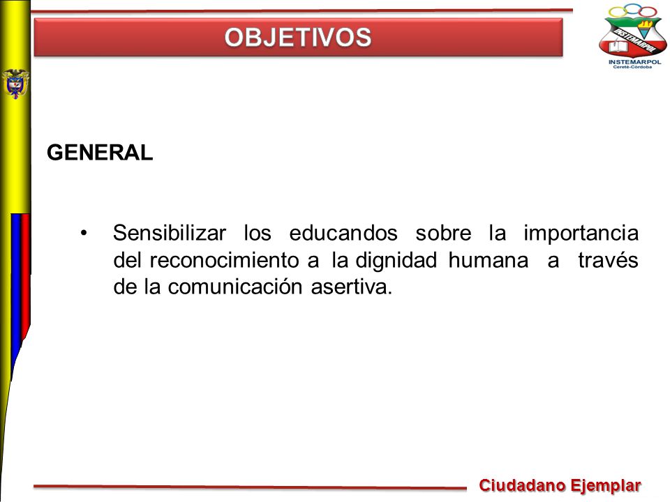 OBJETIVOS GENERAL. Sensibilizar los educandos sobre la importancia del reconocimiento a la dignidad humana a través de la comunicación asertiva.