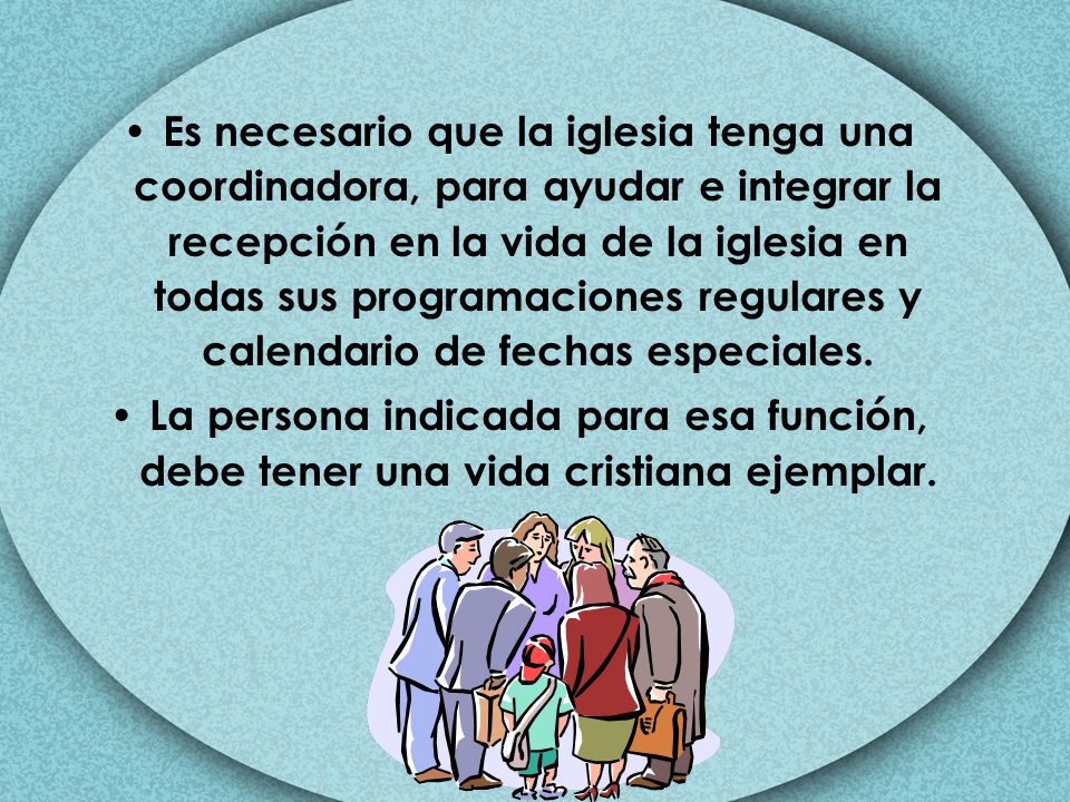 Es necesario que la iglesia tenga una coordinadora, para ayudar e integrar la recepción en la vida de la iglesia en todas sus programaciones regulares y calendario de fechas especiales.