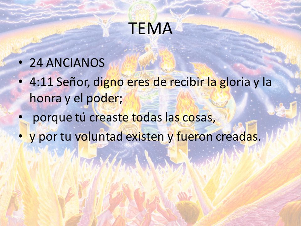 TEMA 24 ANCIANOS. 4:11 Señor, digno eres de recibir la gloria y la honra y el poder; porque tú creaste todas las cosas,